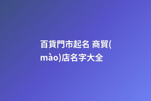 百貨門市起名 商貿(mào)店名字大全-第1張-店鋪起名-玄機(jī)派